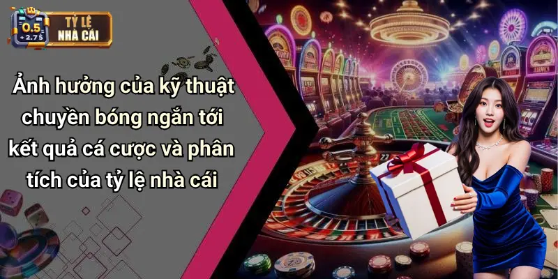 Ảnh hưởng của kỹ thuật chuyền bóng ngắn tới kết quả cá cược và phân tích của tỷ lệ nhà cái