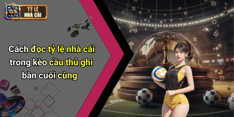 Cách đọc tỷ lệ nhà cái trong kèo cầu thủ ghi bàn cuối cùng