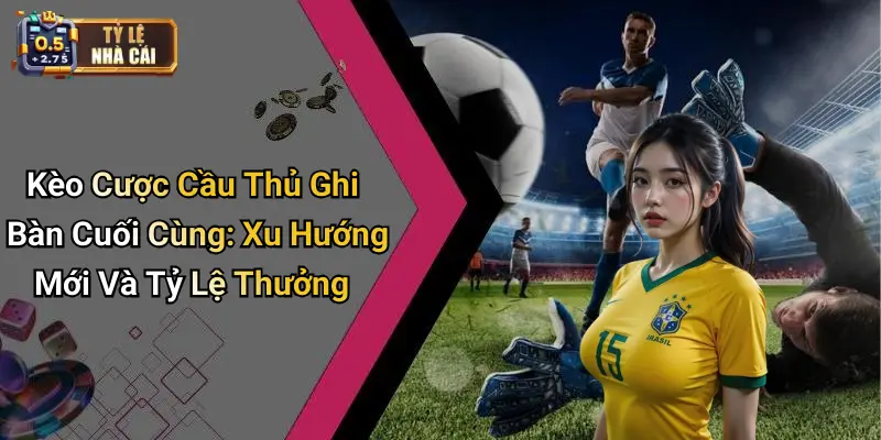 Kèo Cược Cầu Thủ Ghi Bàn Cuối Cùng: Xu Hướng Mới Và Tỷ Lệ Thưởng