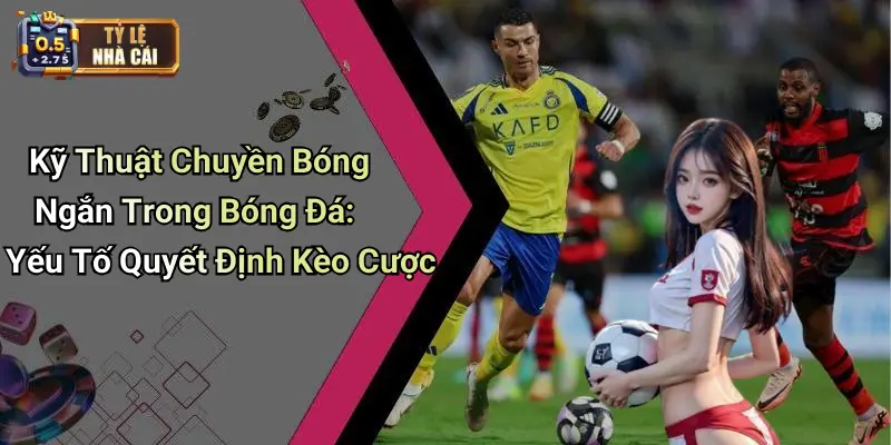 Kỹ Thuật Chuyền Bóng Ngắn Trong Bóng Đá: Yếu Tố Quyết Định Kèo Cược