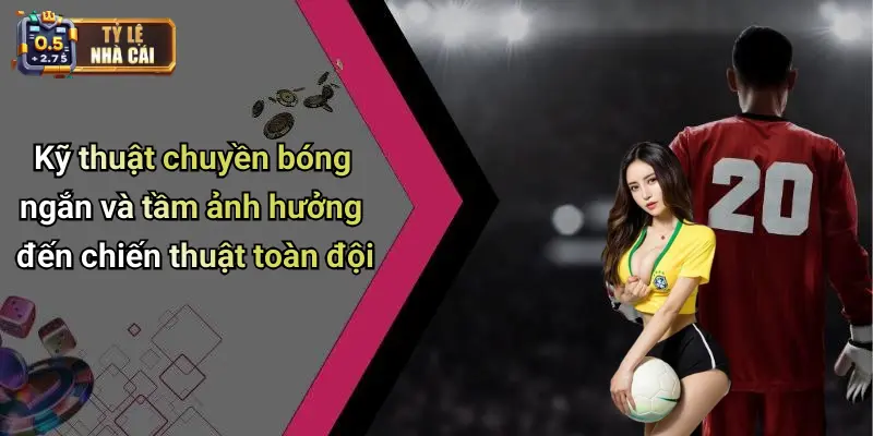Kỹ thuật chuyền bóng ngắn và tầm ảnh hưởng đến chiến thuật toàn đội