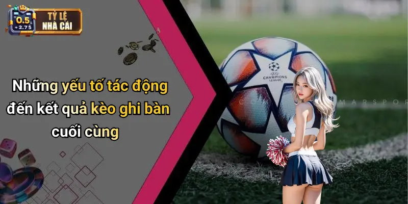 Những yếu tố tác động đến kết quả kèo ghi bàn cuối cùng