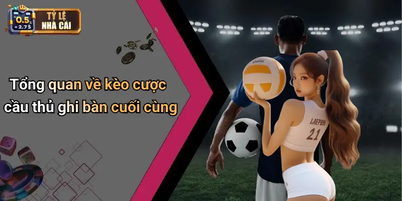 Tổng quan về kèo cược cầu thủ ghi bàn cuối cùng