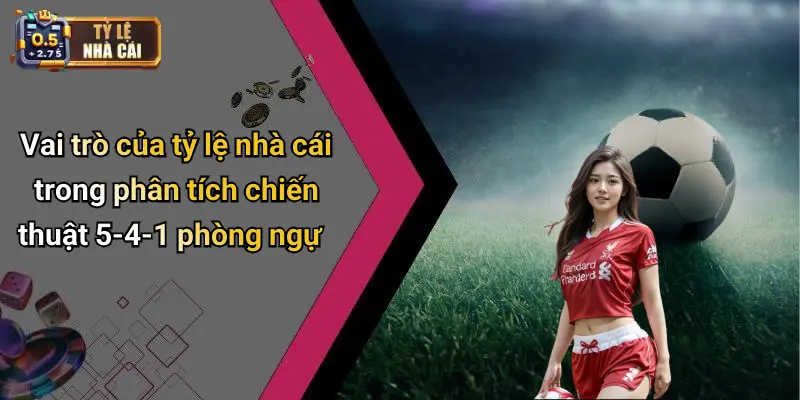 Vai trò của tỷ lệ nhà cái trong phân tích chiến thuật 5-4-1 phòng ngự